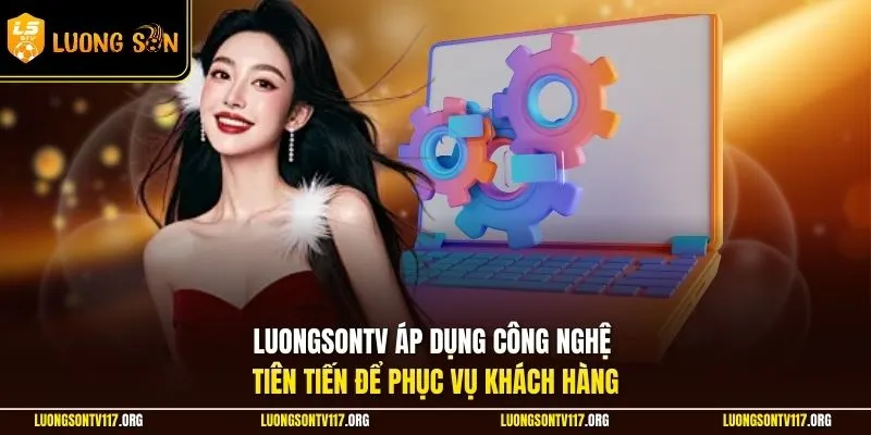 LuongsonTV áp dụng công nghệ tiên tiến để phục vụ khách hàng